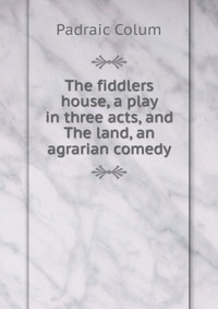 The fiddlers house, a play in three acts, and The land, an agrarian comedy