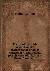 Poems of the Irish revolutionary brotherhood: Thomas MacDonagh. P.H. Pearse, Joseph Mary Plunkett, Sir Roger Casement