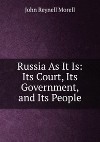 Russia As It Is: Its Court, Its Government, and Its People