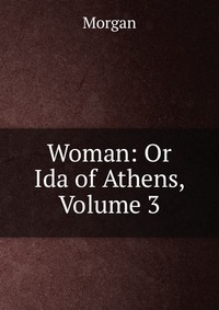 Woman: Or Ida of Athens, Volume 3