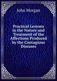 Practical Lessons in the Nature and Treatment of the Affections Produced by the Contagious Diseases