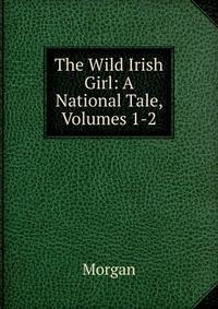 The Wild Irish Girl: A National Tale, Volumes 1-2