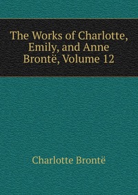 The Works of Charlotte, Emily, and Anne Bronte, Volume 12