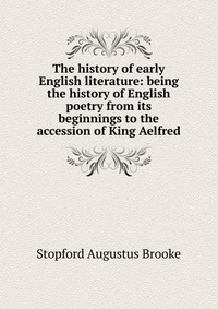 The history of early English literature: being the history of English poetry from its beginnings to the accession of King Aelfred