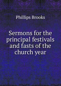 Sermons for the principal festivals and fasts of the church year