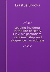 Leading incidents in the life of Henry Clay: his patriotism, statesmanship, and eloquence : an address