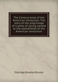 The Century book of the American revolution. The story of the pilgrimage of a party of young people to the battlefields of the American revolution