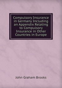 Compulsory Insurance in Germany Including an Appendix Relating to Compulsory Insurance in Other Countries in Europe