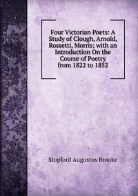 Four Victorian Poets: A Study of Clough, Arnold, Rossetti, Morris; with an Introduction On the Course of Poetry from 1822 to 1852