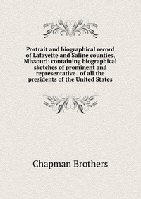 Portrait and biographical record of Lafayette and Saline counties, Missouri: containing biographical sketches of prominent and representative . of all the presidents of the United States