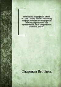 Portrait and biographical album of Coles County, Illinois: containing full page portraits and biographical sketches of prominent and representative . of all the governors of Illinois, and of 