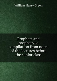 Prophets and prophecy: a compilation from notes of the lectures before the senior class