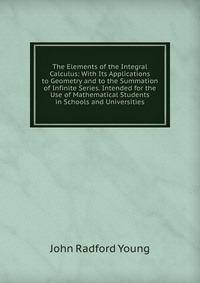 The Elements of the Integral Calculus: With Its Applications to Geometry and to the Summation of Infinite Series. Intended for the Use of Mathematical Students in Schools and Universities