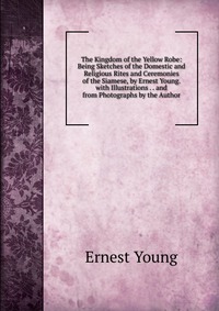 The Kingdom of the Yellow Robe: Being Sketches of the Domestic and Religious Rites and Ceremonies of the Siamese, by Ernest Young. with Illustrations . . and from Photographs by the Author