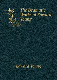 The Dramatic Works of Edward Young