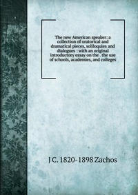 The new American speaker: a collection of oratorical and dramatical pieces, soliloquies and dialogues : with an original introductory essay on the . the use of schools, academies, and college