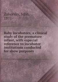 Baby incubators, a clinical study of the premature infant, with especial reference to incubator institutions conducted for show purposes