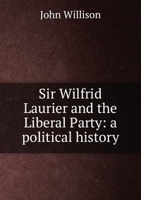 Sir Wilfrid Laurier and the Liberal Party: a political history