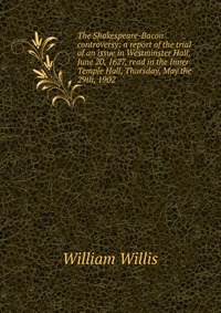 The Shakespeare-Bacon controversy: a report of the trial of an issue in Westminster Hall, June 20, 1627, read in the Inner Temple Hall, Thursday, May the 29th, 1902