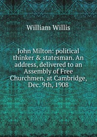 John Milton: political thinker & statesman. An address, delivered to an Assembly of Free Churchmen, at Cambridge, Dec. 9th, 1908