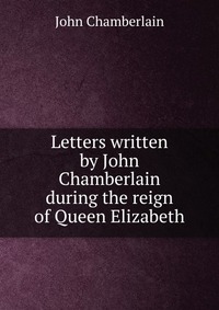 Letters written by John Chamberlain during the reign of Queen Elizabeth