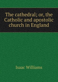 The cathedral; or, the Catholic and apostolic church in England