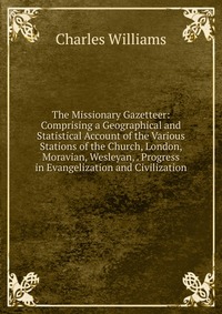 The Missionary Gazetteer: Comprising a Geographical and Statistical Account of the Various Stations of the Church, London, Moravian, Wesleyan, . Progress in Evangelization and Civilization