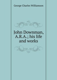 John Downman, A.R.A.; his life and works