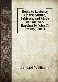 Reply to Lectures On the Nature, Subjects, and Mode of Christian Baptism by John T. Pressly, Part 4