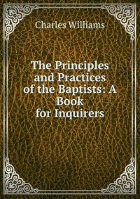 The Principles and Practices of the Baptists: A Book for Inquirers