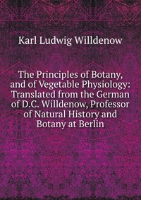 The Principles of Botany, and of Vegetable Physiology: Translated from the German of D.C. Willdenow, Professor of Natural History and Botany at Berlin