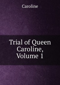 Trial of Queen Caroline, Volume 1