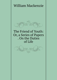 The Friend of Youth: Or, a Series of Papers . On the Duties of Life