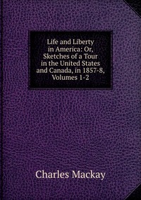 Life and Liberty in America: Or, Sketches of a Tour in the United States and Canada, in 1857-8, Volumes 1-2