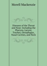 Diseases of the Throat and Nose: Including the Pharynx, Larynx, Trachea, Oesophagus, Nasal Cavities, and Neck