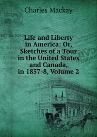 Life and Liberty in America: Or, Sketches of a Tour in the United States and Canada, in 1857-8, Volume 2