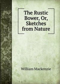 The Rustic Bower, Or, Sketches from Nature