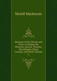 Diseases of the Throat and Nose, Including the Pharynx, Larynx, Trachea, Oesophagus, Nasal Cavities, and Neck, Volume 2