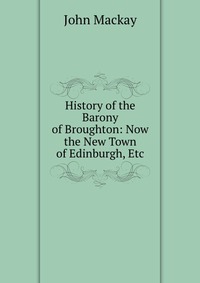 History of the Barony of Broughton: Now the New Town of Edinburgh, Etc