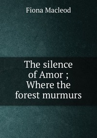 The silence of Amor ; Where the forest murmurs