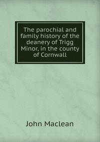 The parochial and family history of the deanery of Trigg Minor, in the county of Cornwall