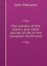 The warden of the plains, and other stories of life in the Canadian Northwest