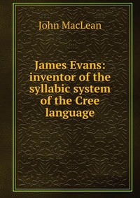 James Evans: inventor of the syllabic system of the Cree language