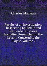 Results of an Investigation, Respecting Epidemic and Pestilential Diseases: Including Researches in the Levant, Concerning the Plague, Volume 2