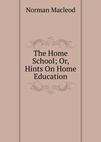 The Home School; Or, Hints On Home Education