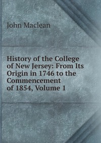 History of the College of New Jersey: From Its Origin in 1746 to the Commencement of 1854, Volume 1