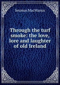 Through the turf smoke: the love, lore and laughter of old Ireland