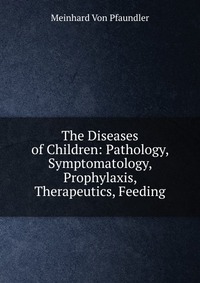 The Diseases of Children: Pathology, Symptomatology, Prophylaxis, Therapeutics, Feeding