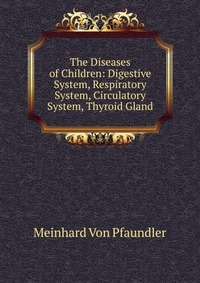 The Diseases of Children: Digestive System, Respiratory System, Circulatory System, Thyroid Gland