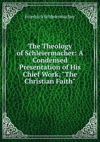 The Theology of Schleiermacher: A Condensed Presentation of His Chief Work, 